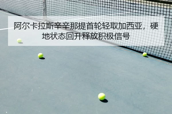 阿尔卡拉斯辛辛那提首轮轻取加西亚，硬地状态回升释放积极信号