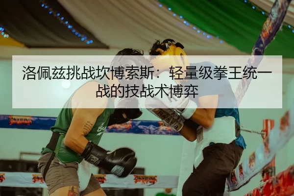 洛佩兹挑战坎博索斯：轻量级拳王统一战的技战术博弈